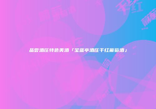 品尝酒庄特色美酒「宝蓝亭酒庄干红葡萄酒」