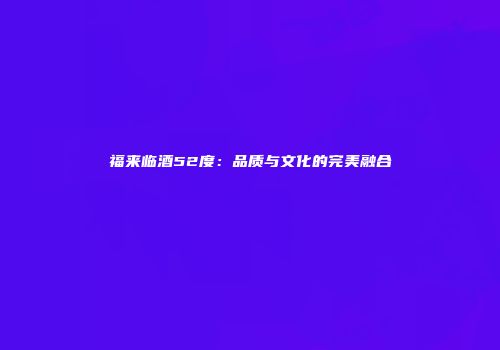 福来临酒52度：品质与文化的完美融合