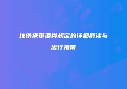 地铁携带酒类规定的详细解读与出行指南