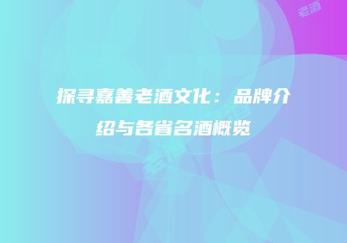 探寻嘉善老酒文化：品牌介绍与各省名酒概览