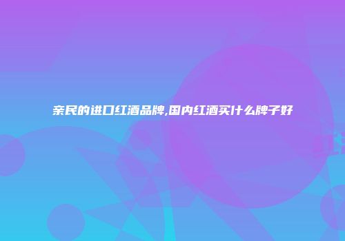亲民的进口红酒品牌,国内红酒买什么牌子好