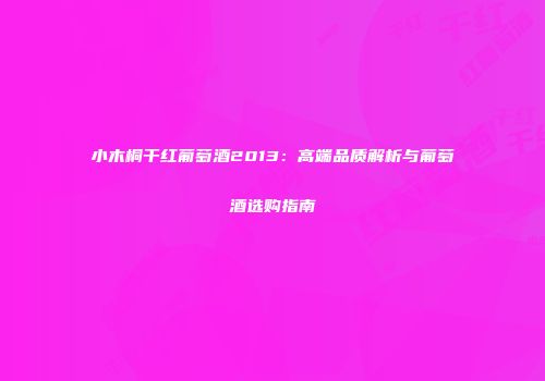 小木桐干红葡萄酒2013：高端品质解析与葡萄酒选购指南