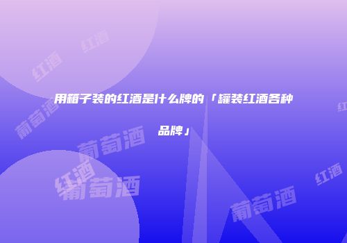 用箱子装的红酒是什么牌的「罐装红酒各种品牌」