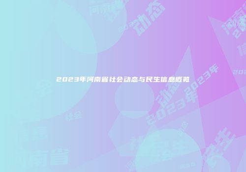 2023年河南省社会动态与民生信息概览