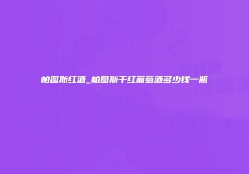帕图斯红酒_帕图斯干红葡萄酒多少钱一瓶
