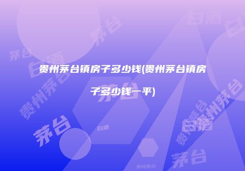 贵州茅台镇房子多少钱(贵州茅台镇房子多少钱一平)