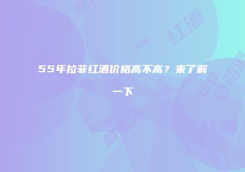 55年拉菲红酒价格高不高？来了解一下