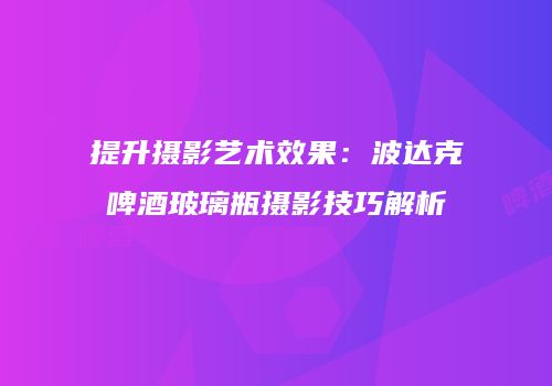 提升摄影艺术效果：波达克啤酒玻璃瓶摄影技巧解析