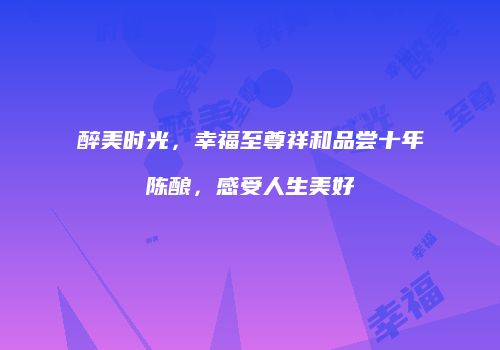 醉美时光，幸福至尊祥和品尝十年陈酿，感受人生美好