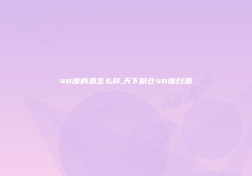 48度的酒怎么样,天下粮仓48度白酒