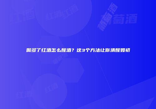 喝多了红酒怎么醒酒？这3个方法让你清醒如初