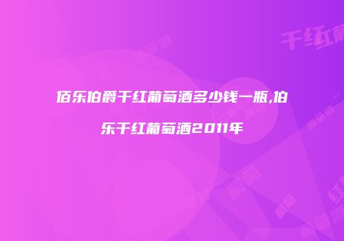 佰乐伯爵干红葡萄酒多少钱一瓶,伯乐干红葡萄酒2011年