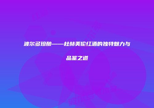 波尔多珍酿——杜赫美伦红酒的独特魅力与品鉴之道