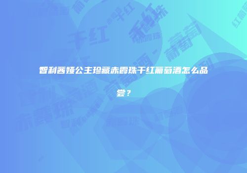 智利茜娅公主珍藏赤霞珠干红葡萄酒怎么品尝？
