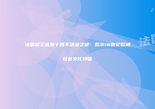 法国国王路易十四不洗澡之谜：揭示18世纪欧洲社会文化特征