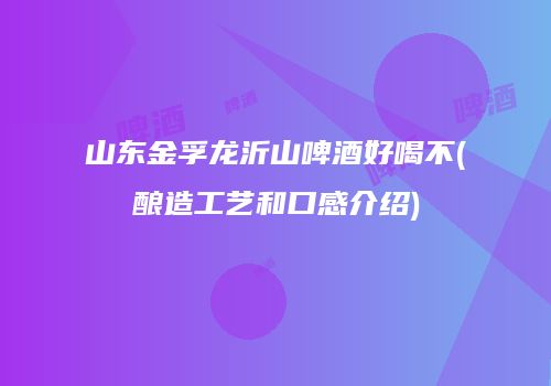 山东金孚龙沂山啤酒好喝不(酿造工艺和口感介绍)