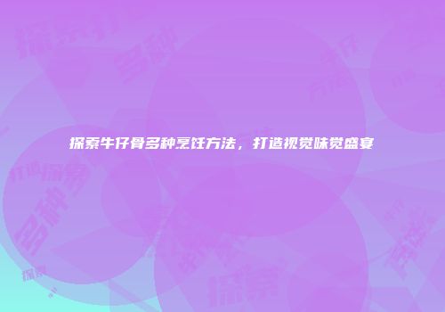 探索牛仔骨多种烹饪方法，打造视觉味觉盛宴