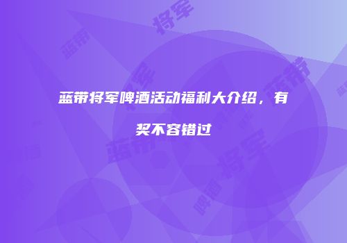 蓝带将军啤酒活动福利大介绍，有奖不容错过