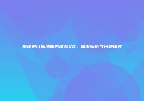 揭秘进口原酒国内灌装XO：知识解析与问题探讨