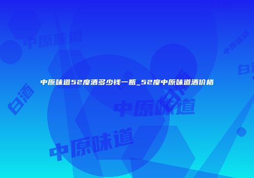 中原味道52度酒多少钱一瓶_52度中原味道酒价格
