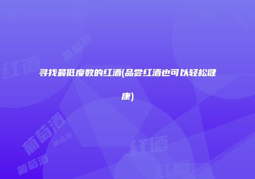 寻找最低度数的红酒(品尝红酒也可以轻松健康)
