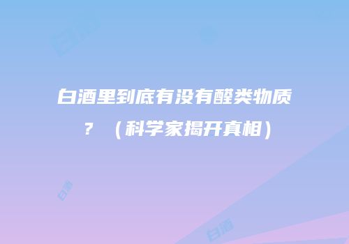 白酒里到底有没有醛类物质？（科学家揭开真相）