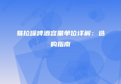 易拉罐啤酒容量单位详解：选购指南