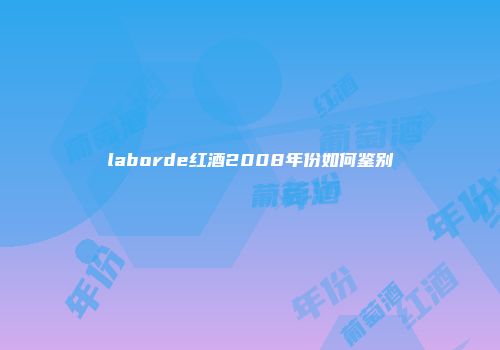 laborde红酒2008年份如何鉴别