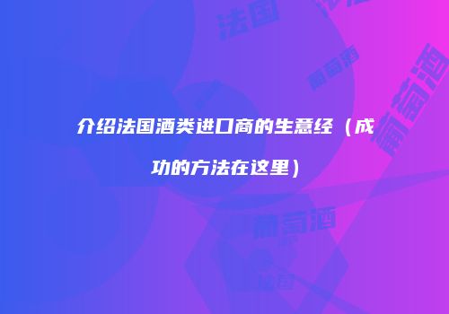 介绍法国酒类进口商的生意经（成功的方法在这里）