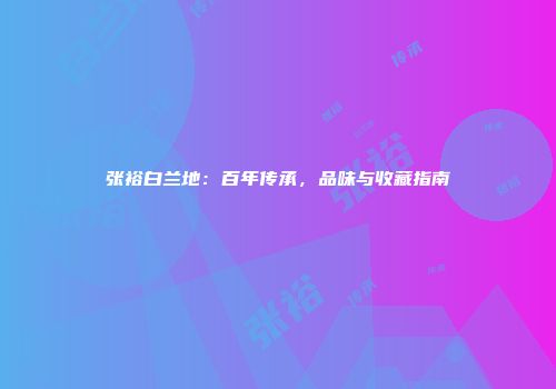 张裕白兰地：百年传承，品味与收藏指南