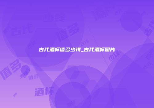 古代酒杯值多少钱_古代酒杯图片