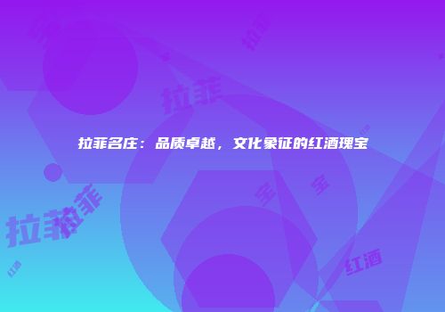 拉菲名庄：品质卓越，文化象征的红酒瑰宝