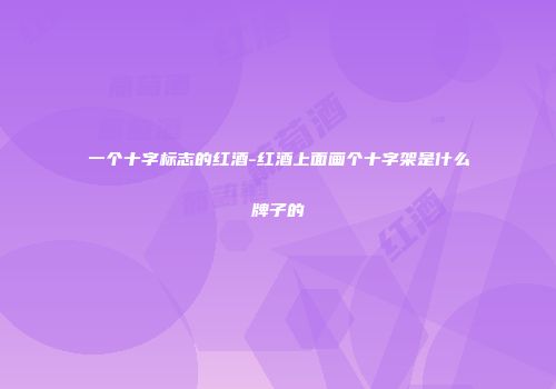 一个十字标志的红酒-红酒上面画个十字架是什么牌子的