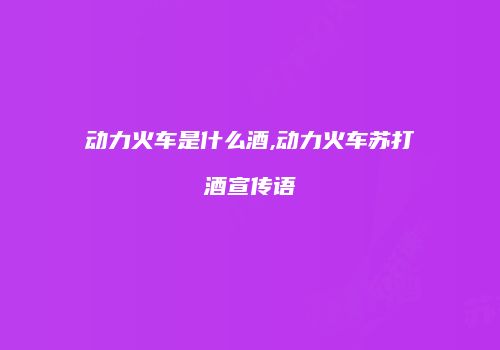 动力火车是什么酒,动力火车苏打酒宣传语