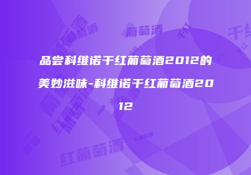 品尝科维诺干红葡萄酒2012的美妙滋味-科维诺干红葡萄酒2012