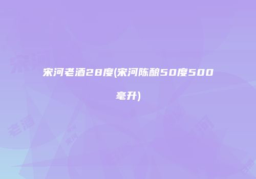 宋河老酒28度(宋河陈酿50度500毫升)