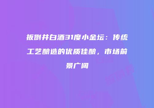 扳倒井白酒31度小金坛：传统工艺酿造的优质佳酿，市场前景广阔
