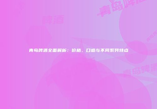 青岛啤酒全面解析：价格、口感与不同系列特点