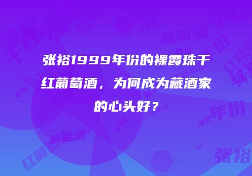 张裕1999年份的裸霞珠干红葡萄酒，为何成为藏酒家的心头好？