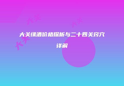 大关缘酒价格探析与二十四关窍穴详解