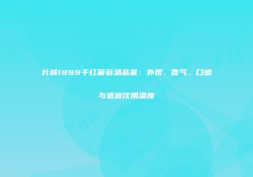 长城1999干红葡萄酒品鉴：外观、香气、口感与适宜饮用温度