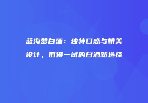 蓝海萝白酒：独特口感与精美设计，值得一试的白酒新选择
