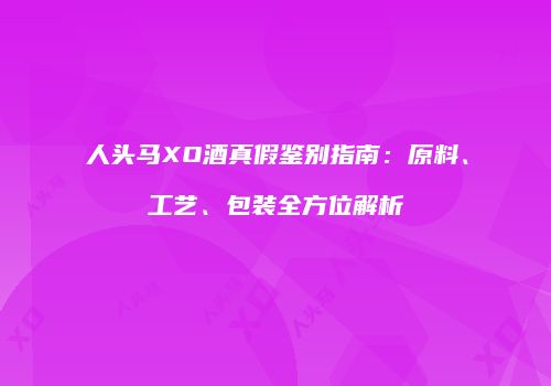 人头马XO酒真假鉴别指南：原料、工艺、包装全方位解析