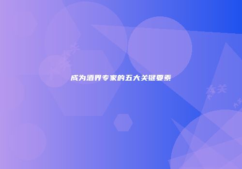 成为酒界专家的五大关键要素