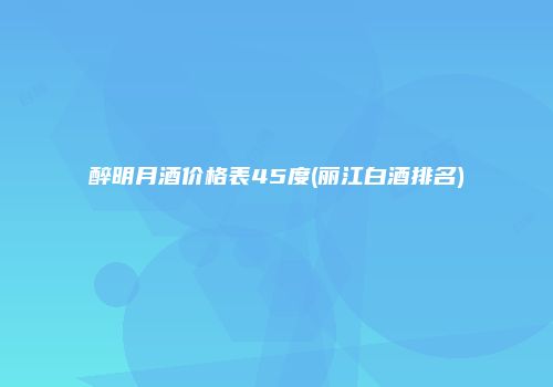 醉明月酒价格表45度(丽江白酒排名)
