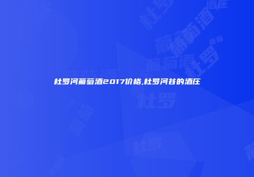 杜罗河葡萄酒2017价格,杜罗河谷的酒庄