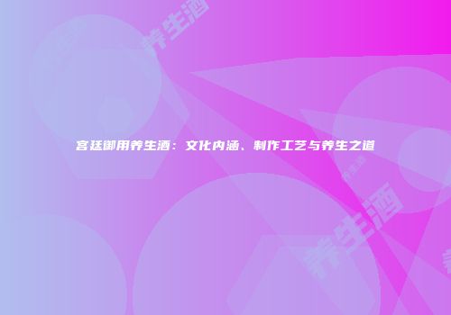 宫廷御用养生酒：文化内涵、制作工艺与养生之道