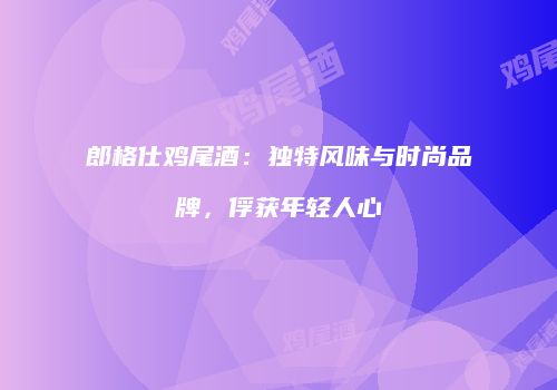 郎格仕鸡尾酒：独特风味与时尚品牌，俘获年轻人心