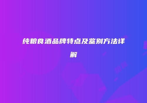 纯粮食酒品牌特点及鉴别方法详解