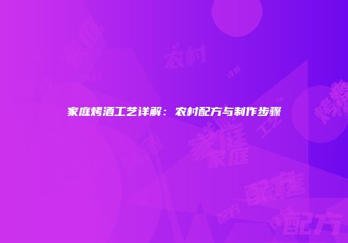 家庭烤酒工艺详解：农村配方与制作步骤
